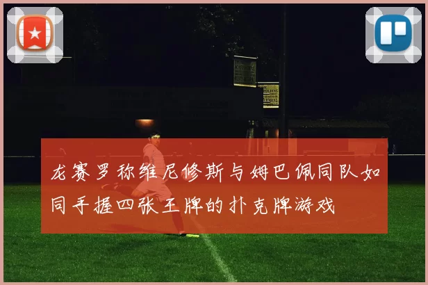 龙赛罗称维尼修斯与姆巴佩同队如同手握四张王牌的扑克牌游戏