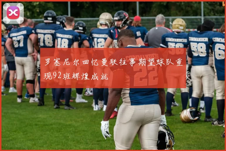 罗塞尼尔回忆曼联往事期望球队重现92班辉煌成就
