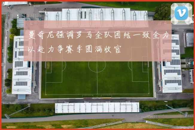 曼奇尼强调罗马全队团结一致全力以赴力争赛季圆满收官