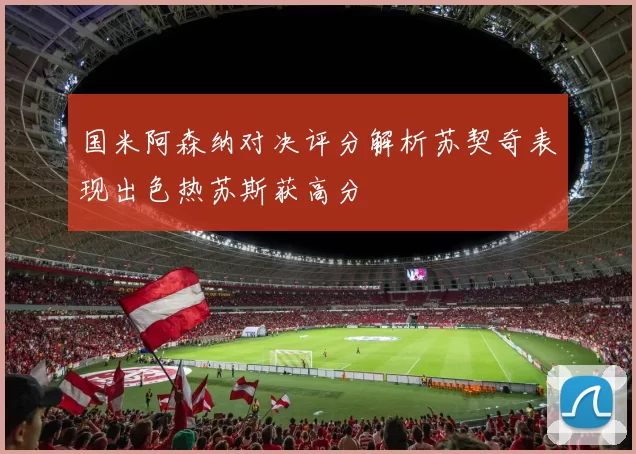 国米阿森纳对决评分解析苏契奇表现出色热苏斯获高分