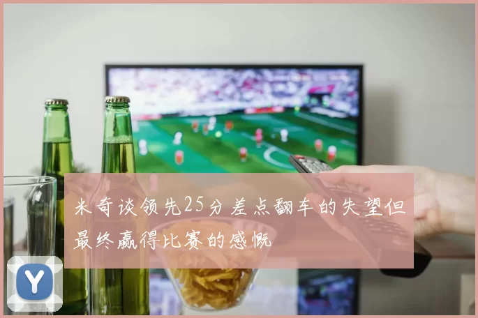 米奇谈领先25分差点翻车的失望但最终赢得比赛的感慨