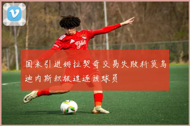 国米引进姆拉契奇交易失败科莫乌迪内斯积极追逐该球员