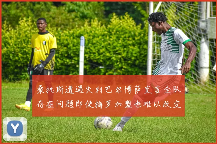 桑托斯遭遇失利巴尔博萨直言全队存在问题即使梅罗加盟也难以改变